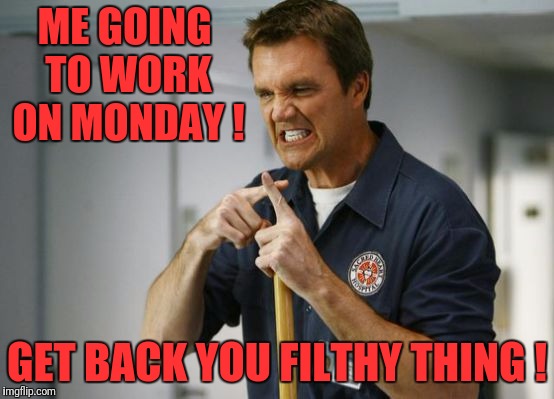 ME GOING TO WORK ON MONDAY ! GET BACK YOU FILTHY THING ! | image tagged in monday,work | made w/ Imgflip meme maker