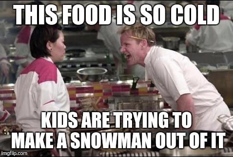 Angry Chef Gordon Ramsay | THIS FOOD IS SO COLD; KIDS ARE TRYING TO MAKE A SNOWMAN OUT OF IT | image tagged in memes,angry chef gordon ramsay | made w/ Imgflip meme maker
