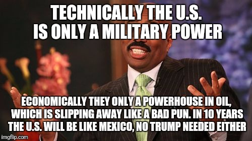 Steve Harvey Meme | TECHNICALLY THE U.S. IS ONLY A MILITARY POWER ECONOMICALLY THEY ONLY A POWERHOUSE IN OIL, WHICH IS SLIPPING AWAY LIKE A BAD PUN. IN 10 YEARS | image tagged in memes,steve harvey | made w/ Imgflip meme maker