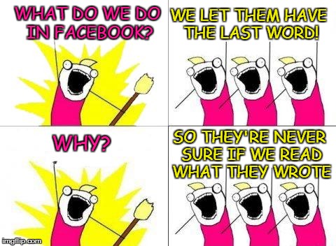 What Do We Want Meme | WHAT DO WE DO IN FACEBOOK? WE LET THEM HAVE THE LAST WORD! SO THEY'RE NEVER SURE IF WE READ WHAT THEY WROTE; WHY? | image tagged in memes,what do we want | made w/ Imgflip meme maker