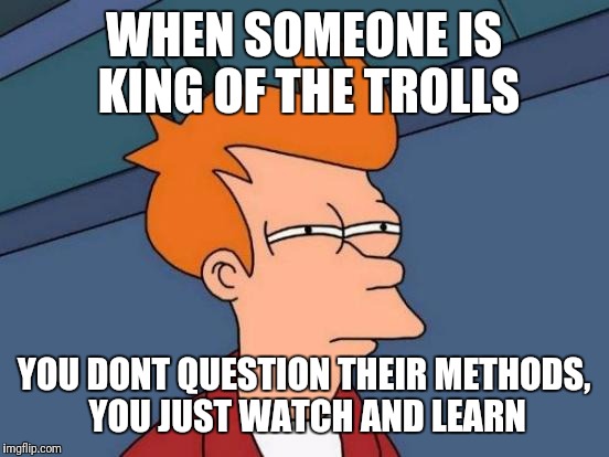 Futurama Fry Meme | WHEN SOMEONE IS KING OF THE TROLLS YOU DONT QUESTION THEIR METHODS, YOU JUST WATCH AND LEARN | image tagged in memes,futurama fry | made w/ Imgflip meme maker