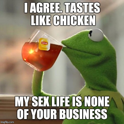 But That's None Of My Business Meme | I AGREE. TASTES LIKE CHICKEN MY SEX LIFE IS NONE OF YOUR BUSINESS | image tagged in memes,but thats none of my business,kermit the frog | made w/ Imgflip meme maker