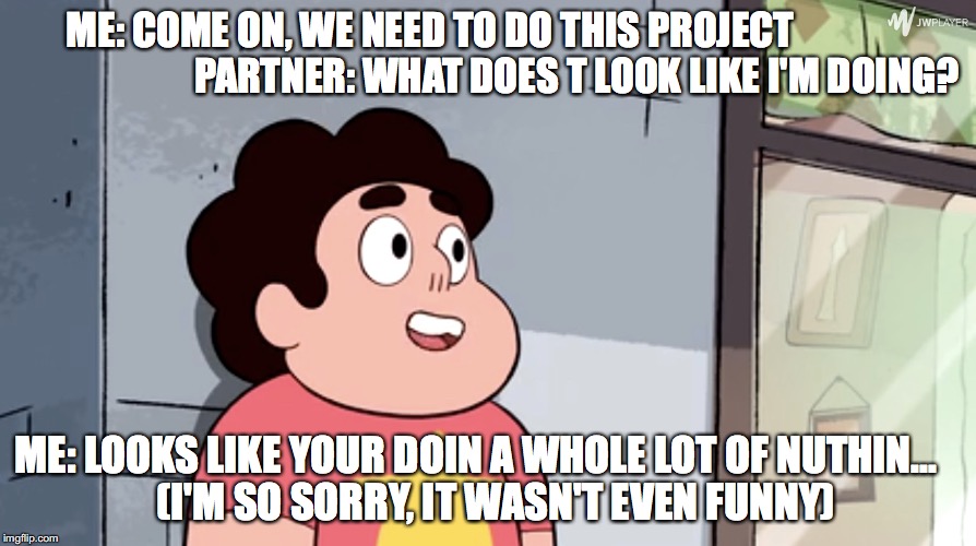 I am so sorry | ME: COME ON, WE NEED TO DO THIS PROJECT                                      PARTNER: WHAT DOES T LOOK LIKE I'M DOING? ME: LOOKS LIKE YOUR DOIN A WHOLE LOT OF NUTHIN...


  (I'M SO SORRY, IT WASN'T EVEN FUNNY) | image tagged in steven universe | made w/ Imgflip meme maker