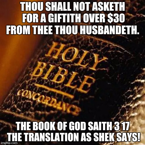 Bible | THOU SHALL NOT ASKETH FOR A GIFTITH OVER $30 FROM THEE THOU HUSBANDETH. THE BOOK OF GOD SAITH 3 17 THE TRANSLATION AS SHEK SAYS! | image tagged in bible | made w/ Imgflip meme maker