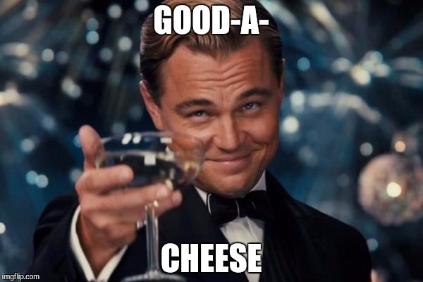 Leonardo Dicaprio Cheers Meme | GOOD-A- CHEESE | image tagged in memes,leonardo dicaprio cheers | made w/ Imgflip meme maker