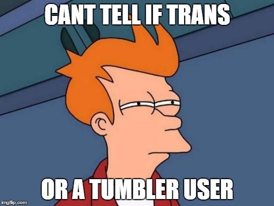 Futurama Fry Meme | CANT TELL IF TRANS; OR A TUMBLER USER | image tagged in memes,futurama fry | made w/ Imgflip meme maker