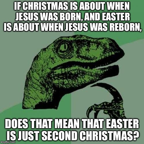 Christmas memes | IF CHRISTMAS IS ABOUT WHEN JESUS WAS BORN, AND EASTER IS ABOUT WHEN JESUS WAS REBORN, DOES THAT MEAN THAT EASTER IS JUST SECOND CHRISTMAS? | image tagged in memes,philosoraptor,christmas,easter | made w/ Imgflip meme maker