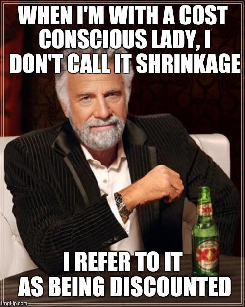 The Most Interesting Man In The World Meme | WHEN I'M WITH A COST CONSCIOUS LADY, I DON'T CALL IT SHRINKAGE I REFER TO IT AS BEING DISCOUNTED | image tagged in memes,the most interesting man in the world | made w/ Imgflip meme maker