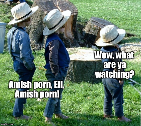 Wow, what are ya watching? Amish porn, Eli, Amish porn! | made w/ Imgflip meme maker
