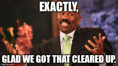 EXACTLY, GLAD WE GOT THAT CLEARED UP. | image tagged in memes,steve harvey | made w/ Imgflip meme maker