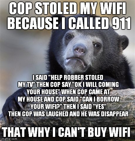 Wifi Missing | COP STOLED MY WIFI BECAUSE I CALLED 911; I SAID "HELP ROBBER STOLED MY TV" THEN COP SAY "OK I WILL COMING YOUR HOUSE" WHEN COP CAME AT MY HOUSE AND COP SAID "CAN I BORROW YOUR WIFI?" THEN I SAID "YES" THEN COP WAS LAUGHED AND HE WAS DISAPPEAR; THAT WHY I CAN'T BUY WIFI | image tagged in memes,confession bear | made w/ Imgflip meme maker