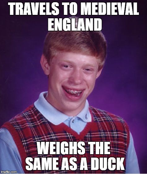 Bad Luck Brian Meme | TRAVELS TO MEDIEVAL ENGLAND; WEIGHS THE SAME AS A DUCK | image tagged in memes,bad luck brian | made w/ Imgflip meme maker