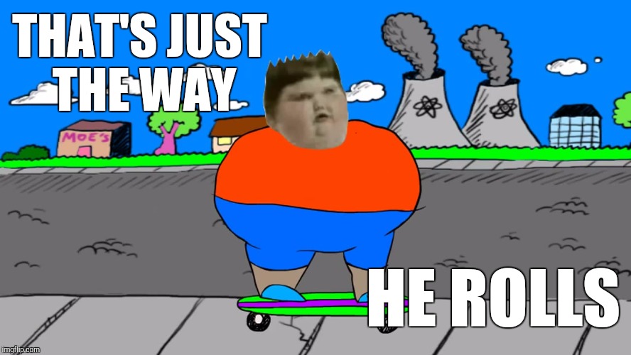 THAT'S JUST THE WAY HE ROLLS | made w/ Imgflip meme maker