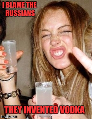 Sure Lindsay. Drink Up Comrade. | I BLAME THE RUSSIANS; THEY INVENTED VODKA | image tagged in drunk lindsay lohan | made w/ Imgflip meme maker