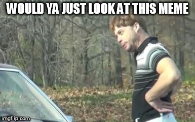 ed bassmaster would y alook at that | WOULD YA JUST LOOK AT THIS MEME | image tagged in ed bassmaster would y alook at that | made w/ Imgflip meme maker
