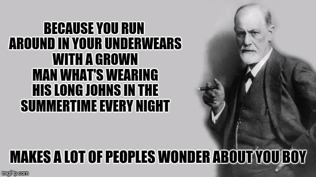 Sigmund Freud | BECAUSE YOU RUN AROUND IN YOUR UNDERWEARS WITH A GROWN MAN WHAT'S WEARING HIS LONG JOHNS IN THE SUMMERTIME EVERY NIGHT MAKES A LOT OF PEOPLE | image tagged in sigmund freud | made w/ Imgflip meme maker