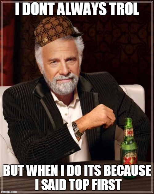 League of leagueds meme. I dont always"xoxoxo" | I DONT ALWAYS TROL; BUT WHEN I DO ITS BECAUSE I SAID TOP FIRST | image tagged in memes,the most interesting man in the world,scumbag,league of legends | made w/ Imgflip meme maker