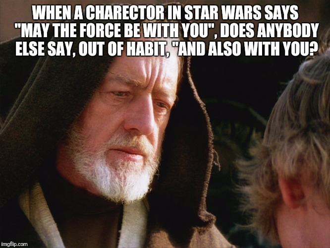 Catholics Should Get This | WHEN A CHARECTOR IN STAR WARS SAYS "MAY THE FORCE BE WITH YOU", DOES ANYBODY ELSE SAY, OUT OF HABIT, "AND ALSO WITH YOU? | image tagged in obiwan kenobi may the force be with you | made w/ Imgflip meme maker