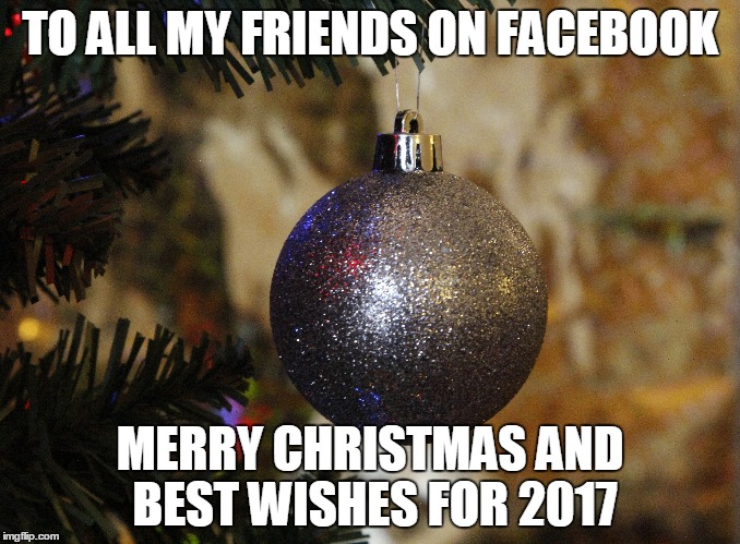 Merry Christmas to Facebook Friends | TO ALL MY FRIENDS ON FACEBOOK; MERRY CHRISTMAS AND BEST WISHES FOR 2017 | image tagged in christmas,friends,facebook | made w/ Imgflip meme maker