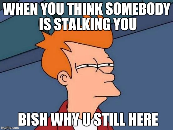 Futurama Fry | WHEN YOU THINK SOMEBODY IS STALKING YOU; BISH WHY U STILL HERE | image tagged in memes,futurama fry | made w/ Imgflip meme maker