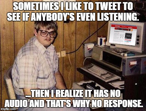 Internet Guide | SOMETIMES I LIKE TO TWEET TO SEE IF ANYBODY'S EVEN LISTENING. ...THEN I REALIZE IT HAS NO AUDIO AND THAT'S WHY NO RESPONSE. | image tagged in memes,internet guide | made w/ Imgflip meme maker