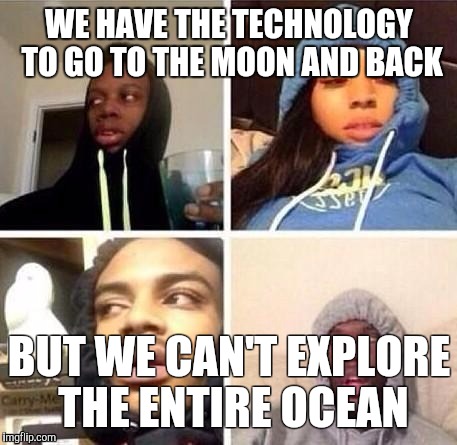 *Hits blunt | WE HAVE THE TECHNOLOGY TO GO TO THE MOON AND BACK; BUT WE CAN'T EXPLORE THE ENTIRE OCEAN | image tagged in hits blunt | made w/ Imgflip meme maker