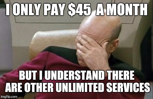 Captain Picard Facepalm Meme | I ONLY PAY $45  A MONTH BUT I UNDERSTAND THERE ARE OTHER UNLIMITED SERVICES | image tagged in memes,captain picard facepalm | made w/ Imgflip meme maker