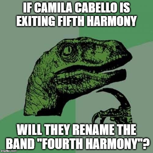 maybe too soon? | IF CAMILA CABELLO IS EXITING FIFTH HARMONY; WILL THEY RENAME THE BAND "FOURTH HARMONY"? | image tagged in memes,philosoraptor,fifth harmony | made w/ Imgflip meme maker
