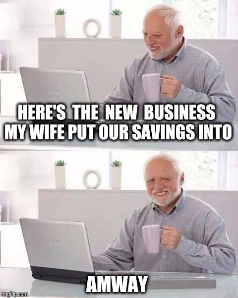 Hide the Pain Harold | HERE'S  THE  NEW  BUSINESS MY WIFE PUT OUR SAVINGS INTO; AMWAY | image tagged in memes,hide the pain harold,scam | made w/ Imgflip meme maker