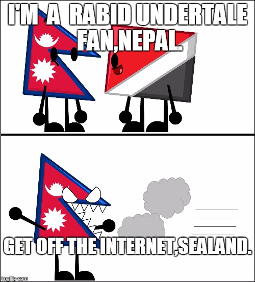 Rabid undertale fans vs undertale haters | I'M  A  RABID UNDERTALE FAN,NEPAL. GET OFF THE INTERNET,SEALAND. | image tagged in nepal and sealand,dontkillmeundertalefans | made w/ Imgflip meme maker