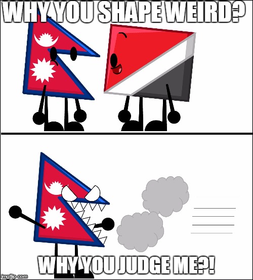 Nepal and Sealand | WHY YOU SHAPE WEIRD? WHY YOU JUDGE ME?! | image tagged in nepal and sealand | made w/ Imgflip meme maker