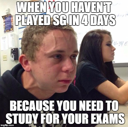 WHEN YOU HAVEN'T PLAYED
SG IN 4 DAYS; BECAUSE YOU NEED TO STUDY FOR YOUR EXAMS | made w/ Imgflip meme maker