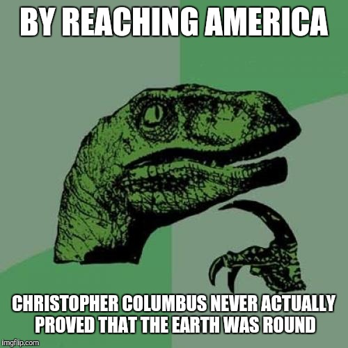 Philosoraptor Meme | BY REACHING AMERICA; CHRISTOPHER COLUMBUS NEVER ACTUALLY PROVED THAT THE EARTH WAS ROUND | image tagged in memes,philosoraptor | made w/ Imgflip meme maker