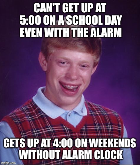 Bad Luck Brian | CAN'T GET UP AT 5:00 ON A SCHOOL DAY EVEN WITH THE ALARM; GETS UP AT 4:00 ON WEEKENDS WITHOUT ALARM CLOCK | image tagged in memes,bad luck brian | made w/ Imgflip meme maker