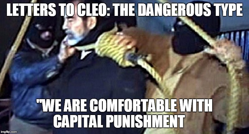 LETTERS TO CLEO: THE DANGEROUS TYPE; "WE ARE COMFORTABLE WITH CAPITAL PUNISHMENT | image tagged in craft,letters to cleo the dangerous type | made w/ Imgflip meme maker