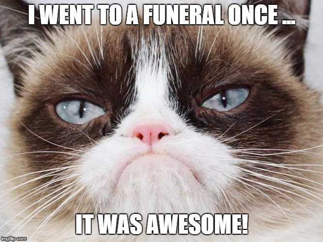 I WENT TO A FUNERAL ONCE ... IT WAS AWESOME! | image tagged in grumpy cat | made w/ Imgflip meme maker