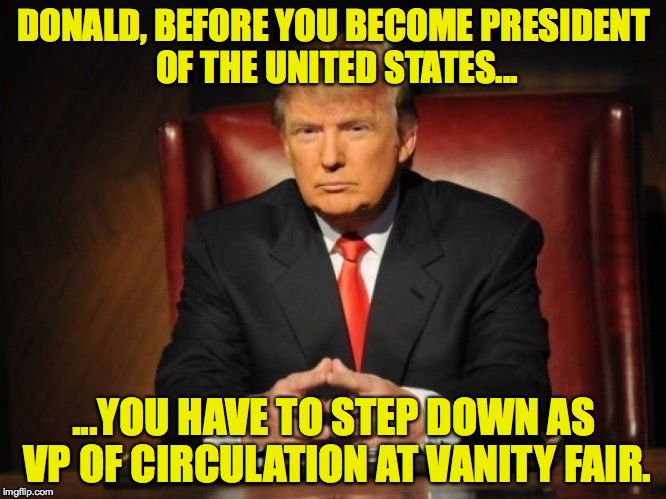 donald trump | DONALD, BEFORE YOU BECOME PRESIDENT OF THE UNITED STATES... ...YOU HAVE TO STEP DOWN AS VP OF CIRCULATION AT VANITY FAIR. | image tagged in donald trump | made w/ Imgflip meme maker