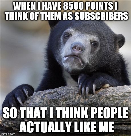 Confession Bear | WHEN I HAVE 8500 POINTS I THINK OF THEM AS SUBSCRIBERS; SO THAT I THINK PEOPLE ACTUALLY LIKE ME | image tagged in memes,confession bear | made w/ Imgflip meme maker