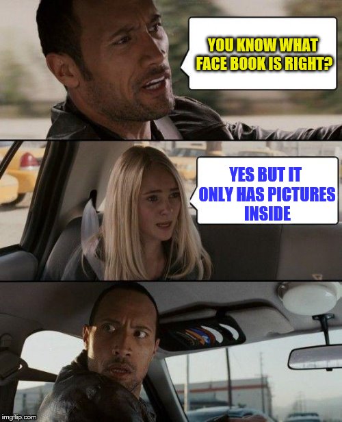 The Rock Driving | YOU KNOW WHAT FACE BOOK IS RIGHT? YES BUT IT ONLY HAS PICTURES INSIDE | image tagged in memes,the rock driving | made w/ Imgflip meme maker