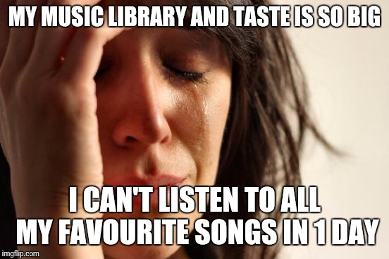 First World Problems | MY MUSIC LIBRARY AND TASTE IS SO BIG; I CAN'T LISTEN TO ALL MY FAVOURITE SONGS IN 1 DAY | image tagged in memes,first world problems | made w/ Imgflip meme maker