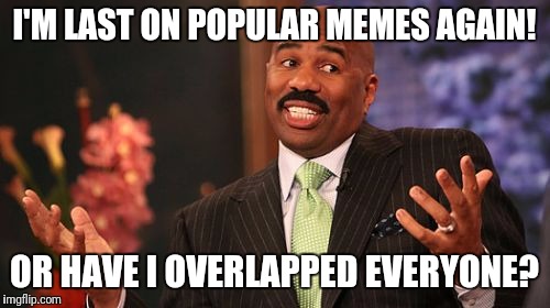 Steve Harvey | I'M LAST ON POPULAR MEMES AGAIN! OR HAVE I OVERLAPPED EVERYONE? | image tagged in memes,steve harvey | made w/ Imgflip meme maker