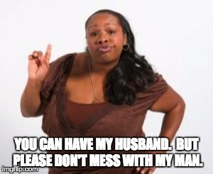 Angry Black Woman | YOU CAN HAVE MY HUSBAND.  BUT PLEASE DON'T MESS WITH MY MAN. | image tagged in angry black woman | made w/ Imgflip meme maker