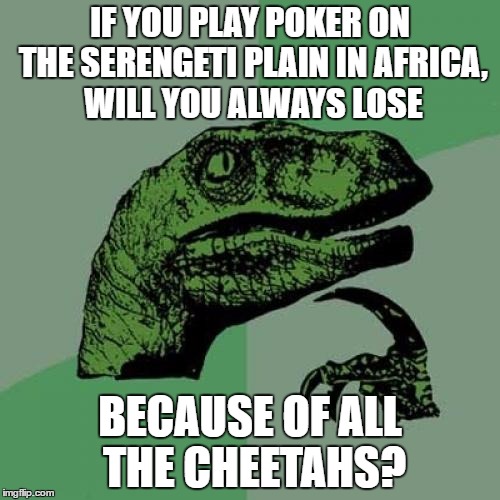 Philosoraptor | IF YOU PLAY POKER ON THE SERENGETI PLAIN IN AFRICA, WILL YOU ALWAYS LOSE; BECAUSE OF ALL THE CHEETAHS? | image tagged in memes,philosoraptor | made w/ Imgflip meme maker