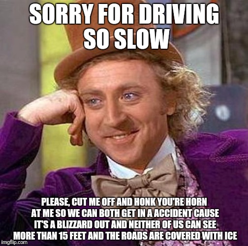 Creepy Condescending Wonka Meme | SORRY FOR DRIVING SO SLOW PLEASE, CUT ME OFF AND HONK YOU'RE HORN AT ME SO WE CAN BOTH GET IN A ACCIDENT CAUSE IT'S A BLIZZARD OUT AND NEITH | image tagged in memes,creepy condescending wonka | made w/ Imgflip meme maker