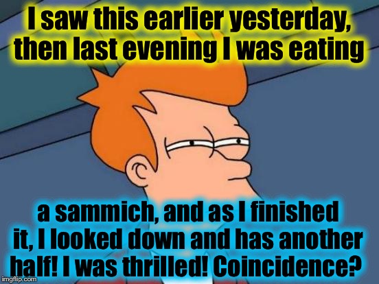 Futurama Fry Meme | I saw this earlier yesterday, then last evening I was eating a sammich, and as I finished it, I looked down and has another half! I was thri | image tagged in memes,futurama fry | made w/ Imgflip meme maker