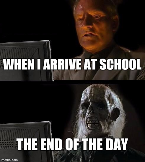 I'll Just Wait Here Meme | WHEN I ARRIVE AT SCHOOL; THE END OF THE DAY | image tagged in memes,ill just wait here | made w/ Imgflip meme maker