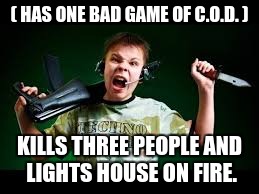 Raging kids be like. | ( HAS ONE BAD GAME OF C.O.D. ); KILLS THREE PEOPLE AND LIGHTS HOUSE ON FIRE. | image tagged in rage,cod | made w/ Imgflip meme maker