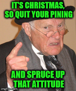 Back In My Day Meme | IT'S CHRISTMAS, SO QUIT YOUR PINING; AND SPRUCE UP THAT ATTITUDE | image tagged in memes,back in my day | made w/ Imgflip meme maker