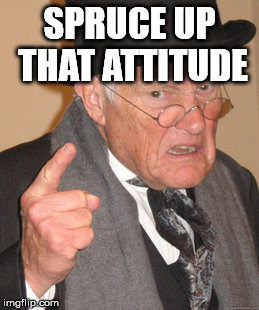 Back In My Day Meme | SPRUCE UP THAT ATTITUDE | image tagged in memes,back in my day | made w/ Imgflip meme maker