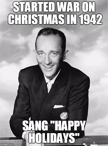 Bing Crosby | STARTED WAR ON CHRISTMAS IN 1942; SANG "HAPPY HOLIDAYS" | image tagged in bing crosby | made w/ Imgflip meme maker